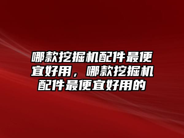 哪款挖掘機(jī)配件最便宜好用，哪款挖掘機(jī)配件最便宜好用的