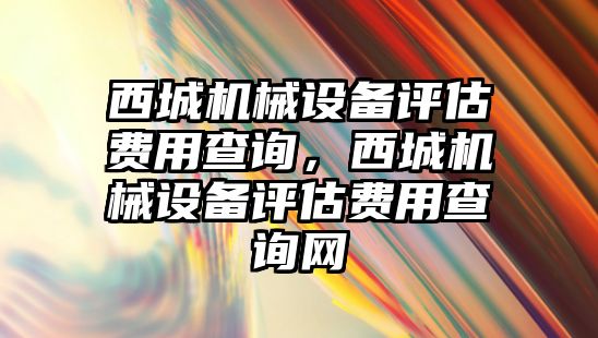 西城機械設(shè)備評估費用查詢，西城機械設(shè)備評估費用查詢網(wǎng)