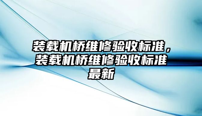 裝載機橋維修驗收標準，裝載機橋維修驗收標準最新