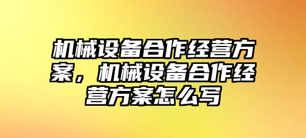 機(jī)械設(shè)備合作經(jīng)營方案，機(jī)械設(shè)備合作經(jīng)營方案怎么寫