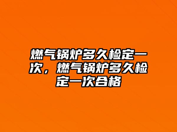 燃氣鍋爐多久檢定一次，燃氣鍋爐多久檢定一次合格