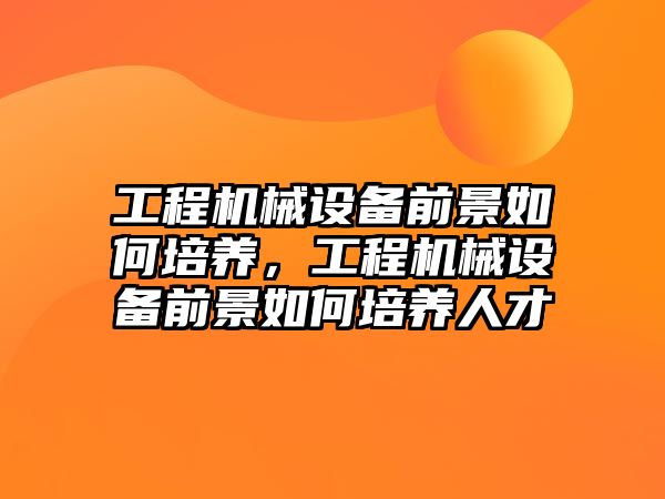 工程機械設備前景如何培養(yǎng)，工程機械設備前景如何培養(yǎng)人才