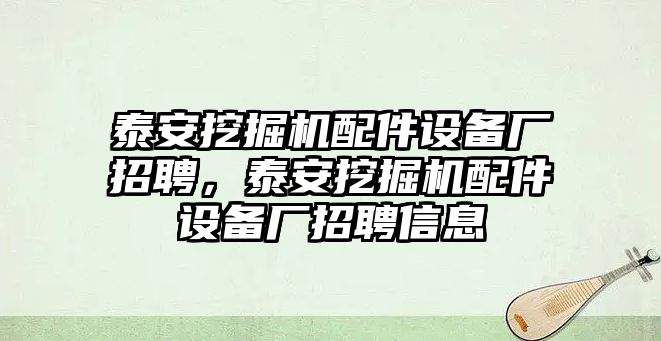 泰安挖掘機配件設備廠招聘，泰安挖掘機配件設備廠招聘信息