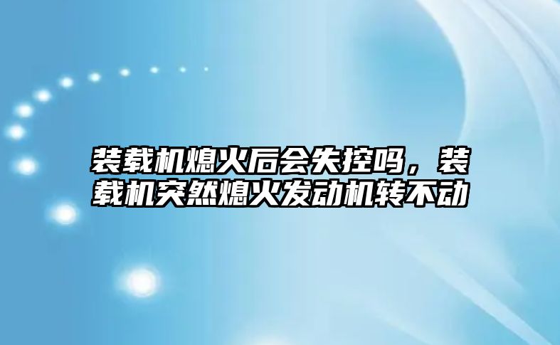 裝載機(jī)熄火后會(huì)失控嗎，裝載機(jī)突然熄火發(fā)動(dòng)機(jī)轉(zhuǎn)不動(dòng)