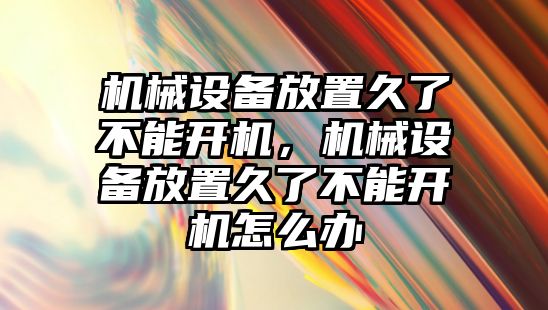 機械設(shè)備放置久了不能開機，機械設(shè)備放置久了不能開機怎么辦