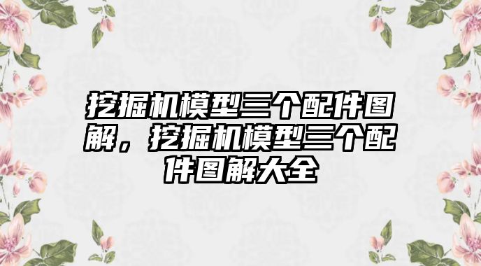 挖掘機(jī)模型三個(gè)配件圖解，挖掘機(jī)模型三個(gè)配件圖解大全