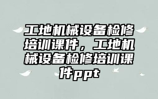 工地機械設(shè)備檢修培訓(xùn)課件，工地機械設(shè)備檢修培訓(xùn)課件ppt