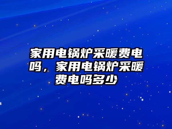 家用電鍋爐采暖費電嗎，家用電鍋爐采暖費電嗎多少