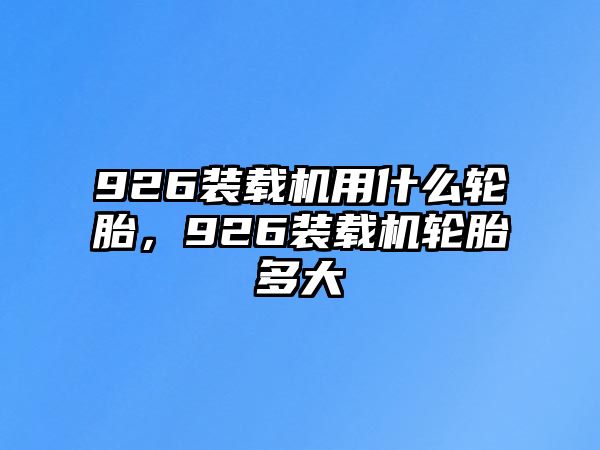 926裝載機(jī)用什么輪胎，926裝載機(jī)輪胎多大