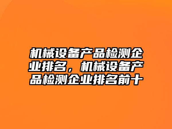 機(jī)械設(shè)備產(chǎn)品檢測企業(yè)排名，機(jī)械設(shè)備產(chǎn)品檢測企業(yè)排名前十