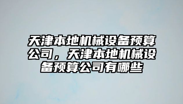 天津本地機(jī)械設(shè)備預(yù)算公司，天津本地機(jī)械設(shè)備預(yù)算公司有哪些