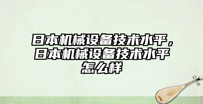 日本機(jī)械設(shè)備技術(shù)水平，日本機(jī)械設(shè)備技術(shù)水平怎么樣