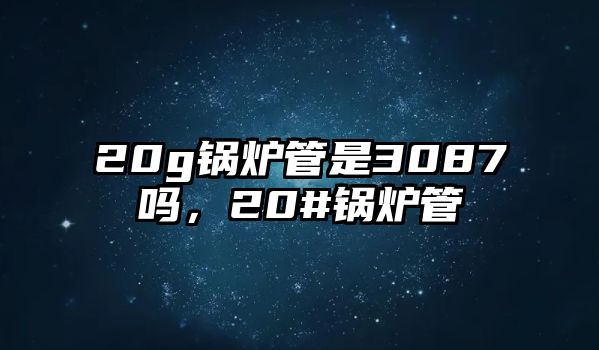 20g鍋爐管是3087嗎，20#鍋爐管