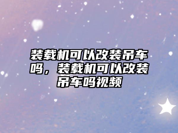 裝載機可以改裝吊車嗎，裝載機可以改裝吊車嗎視頻