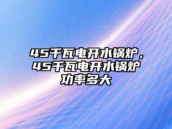 45千瓦電開(kāi)水鍋爐，45千瓦電開(kāi)水鍋爐功率多大