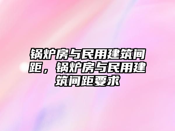 鍋爐房與民用建筑間距，鍋爐房與民用建筑間距要求