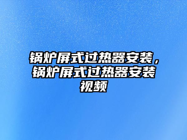 鍋爐屏式過(guò)熱器安裝，鍋爐屏式過(guò)熱器安裝視頻