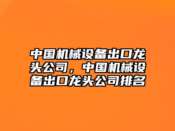 中國機械設備出口龍頭公司，中國機械設備出口龍頭公司排名