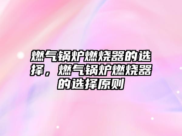 燃氣鍋爐燃燒器的選擇，燃氣鍋爐燃燒器的選擇原則