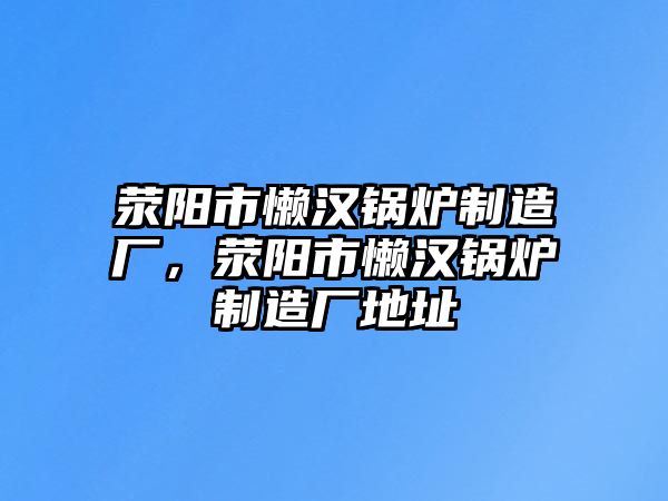 滎陽市懶漢鍋爐制造廠，滎陽市懶漢鍋爐制造廠地址