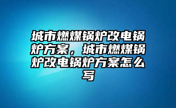 城市燃煤鍋爐改電鍋爐方案，城市燃煤鍋爐改電鍋爐方案怎么寫