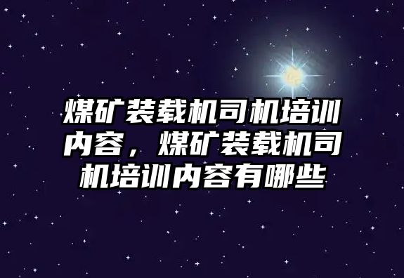 煤礦裝載機司機培訓內(nèi)容，煤礦裝載機司機培訓內(nèi)容有哪些