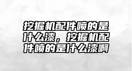 挖掘機配件噴的是什么漆，挖掘機配件噴的是什么漆啊