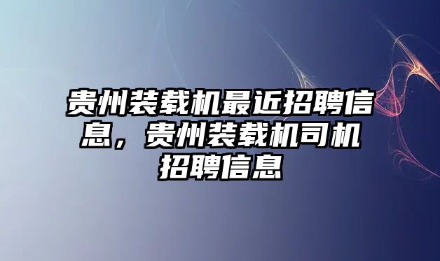 貴州裝載機(jī)最近招聘信息，貴州裝載機(jī)司機(jī)招聘信息