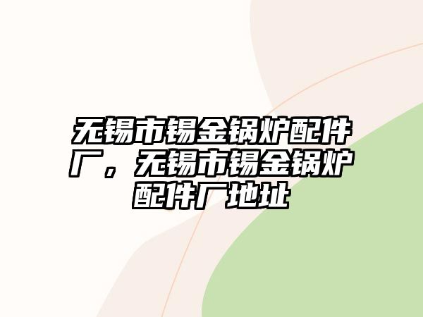 無(wú)錫市錫金鍋爐配件廠，無(wú)錫市錫金鍋爐配件廠地址