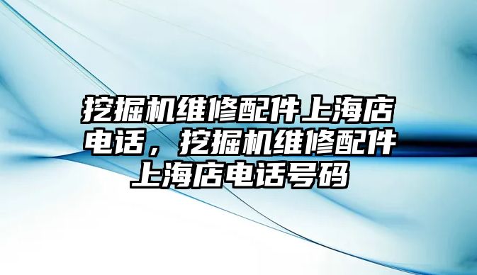 挖掘機(jī)維修配件上海店電話，挖掘機(jī)維修配件上海店電話號碼