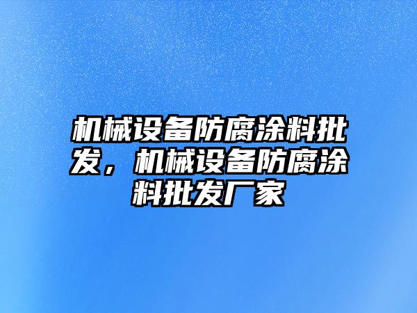 機(jī)械設(shè)備防腐涂料批發(fā)，機(jī)械設(shè)備防腐涂料批發(fā)廠家