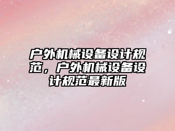 戶外機械設備設計規(guī)范，戶外機械設備設計規(guī)范最新版