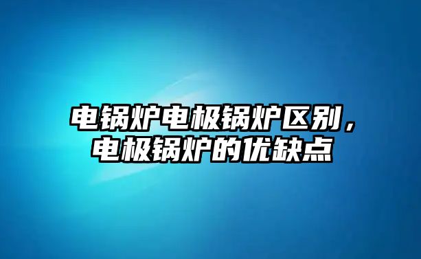 電鍋爐電極鍋爐區(qū)別，電極鍋爐的優(yōu)缺點(diǎn)