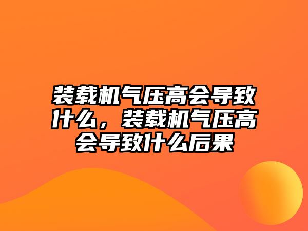 裝載機氣壓高會導致什么，裝載機氣壓高會導致什么后果