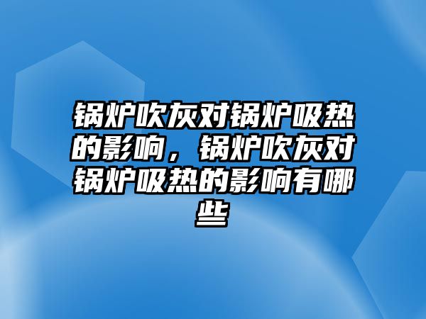 鍋爐吹灰對鍋爐吸熱的影響，鍋爐吹灰對鍋爐吸熱的影響有哪些