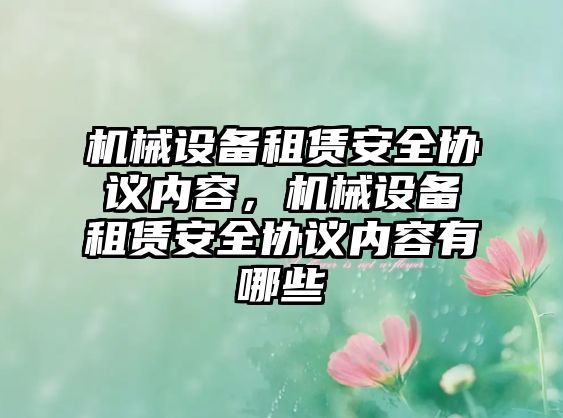 機械設備租賃安全協(xié)議內(nèi)容，機械設備租賃安全協(xié)議內(nèi)容有哪些