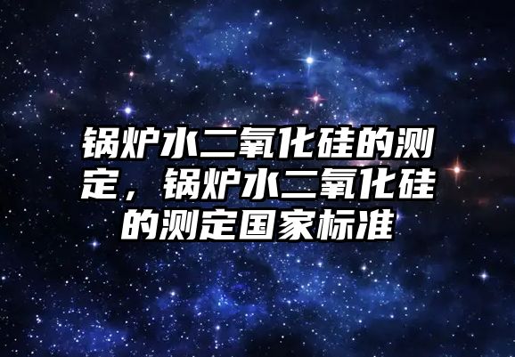 鍋爐水二氧化硅的測(cè)定，鍋爐水二氧化硅的測(cè)定國(guó)家標(biāo)準(zhǔn)