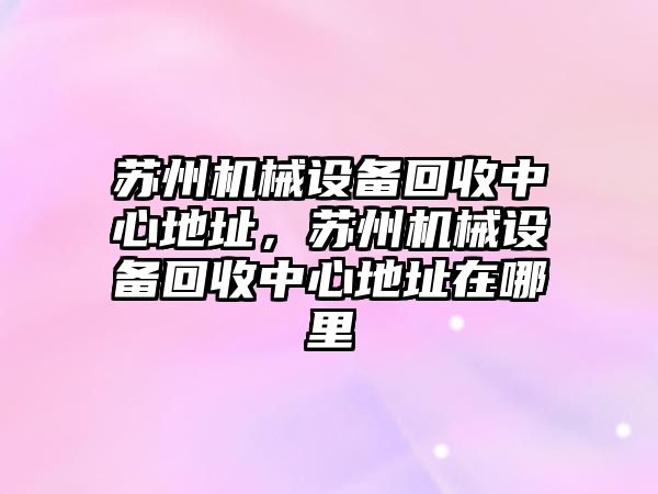 蘇州機械設備回收中心地址，蘇州機械設備回收中心地址在哪里