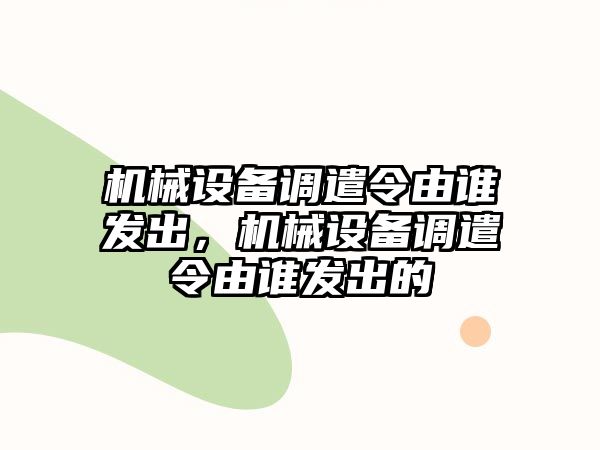 機械設備調遣令由誰發(fā)出，機械設備調遣令由誰發(fā)出的