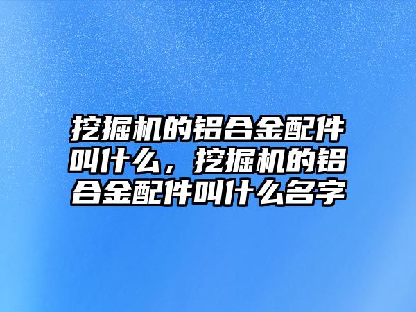 挖掘機(jī)的鋁合金配件叫什么，挖掘機(jī)的鋁合金配件叫什么名字