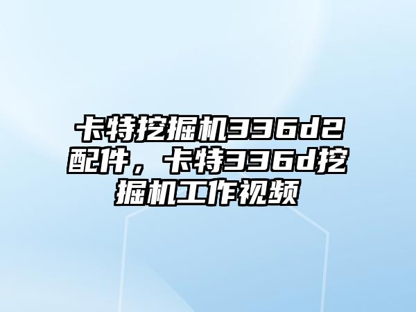 卡特挖掘機(jī)336d2配件，卡特336d挖掘機(jī)工作視頻