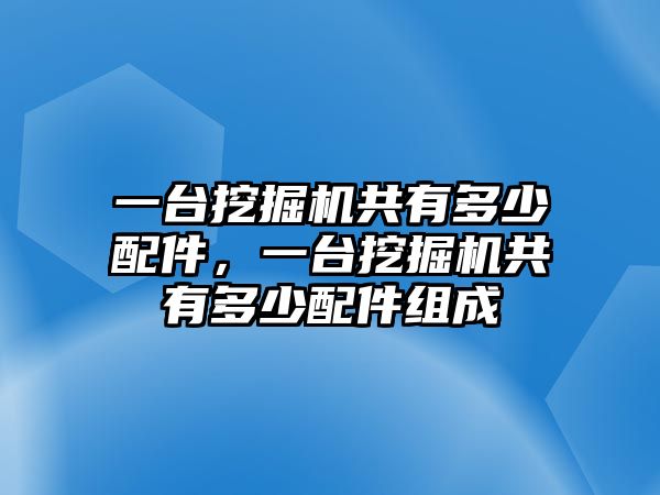 一臺(tái)挖掘機(jī)共有多少配件，一臺(tái)挖掘機(jī)共有多少配件組成