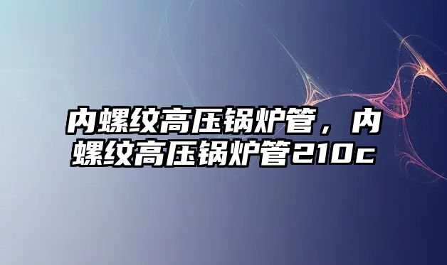 內螺紋高壓鍋爐管，內螺紋高壓鍋爐管210c