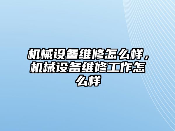 機械設備維修怎么樣，機械設備維修工作怎么樣