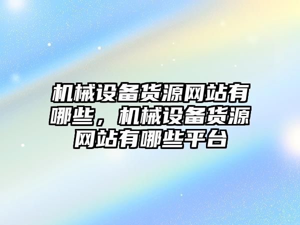 機械設(shè)備貨源網(wǎng)站有哪些，機械設(shè)備貨源網(wǎng)站有哪些平臺