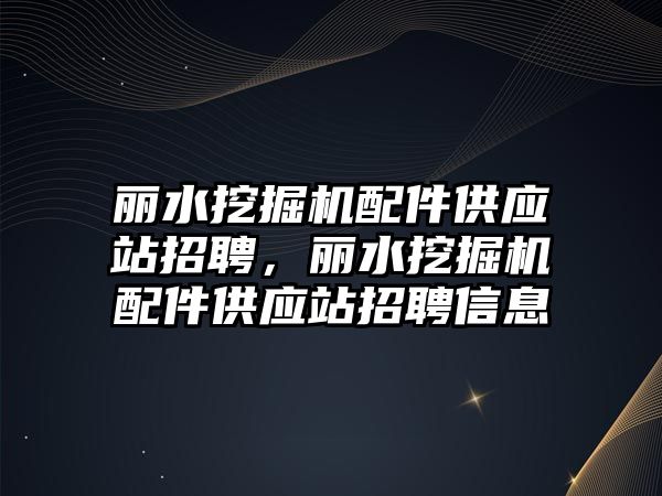 麗水挖掘機配件供應(yīng)站招聘，麗水挖掘機配件供應(yīng)站招聘信息