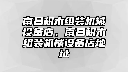 南昌積木組裝機(jī)械設(shè)備店，南昌積木組裝機(jī)械設(shè)備店地址