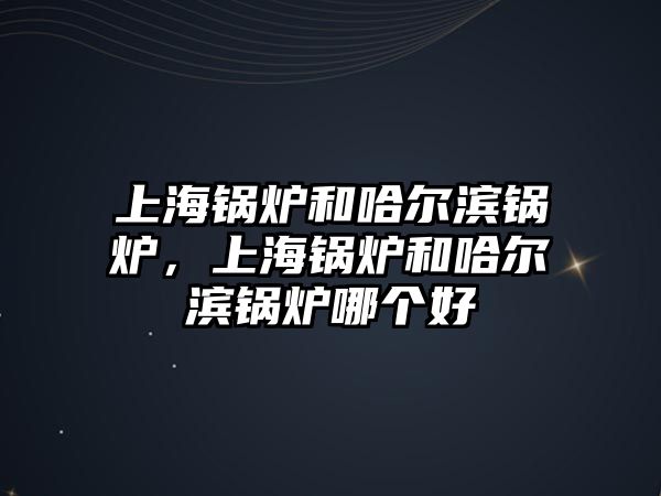 上海鍋爐和哈爾濱鍋爐，上海鍋爐和哈爾濱鍋爐哪個好