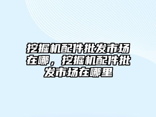 挖掘機(jī)配件批發(fā)市場在哪，挖掘機(jī)配件批發(fā)市場在哪里