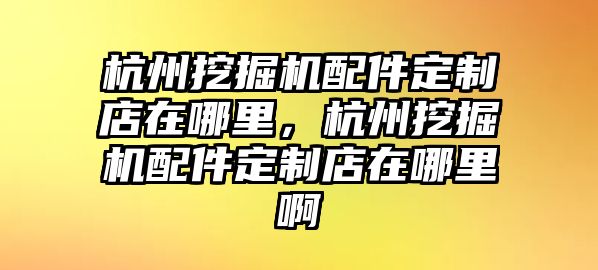 杭州挖掘機配件定制店在哪里，杭州挖掘機配件定制店在哪里啊